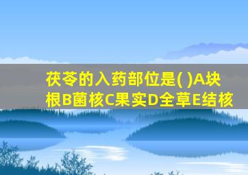 茯苓的入药部位是( )A块根B菌核C果实D全草E结核